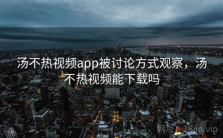 汤不热视频app被讨论方式观察,汤不热视频能下载吗 汤不热视频app被讨论方式观察,汤不热视频能下载吗