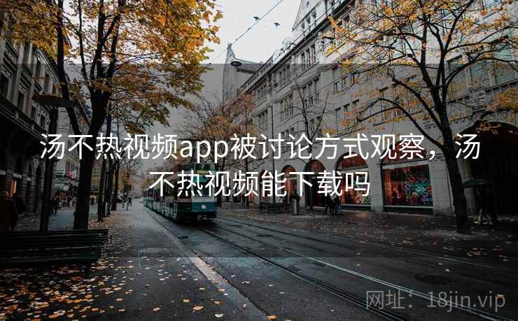 汤不热视频app被讨论方式观察,汤不热视频能下载吗 汤不热视频app被讨论方式观察,汤不热视频能下载吗