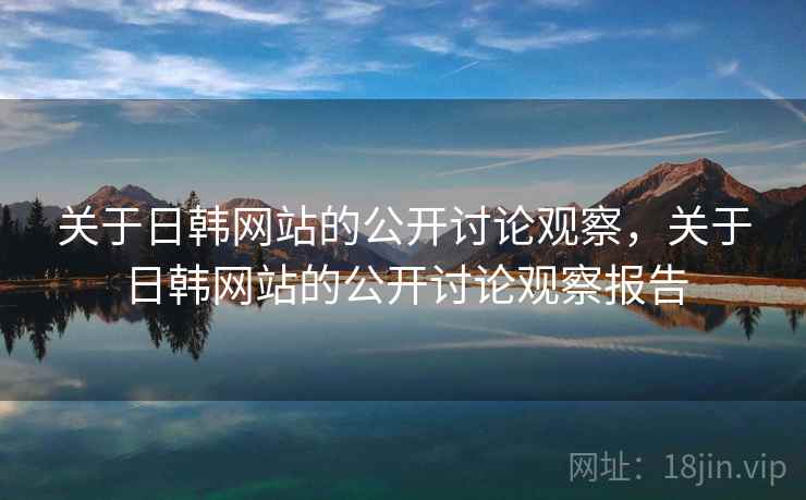 关于日韩网站的公开讨论观察，关于日韩网站的公开讨论观察报告