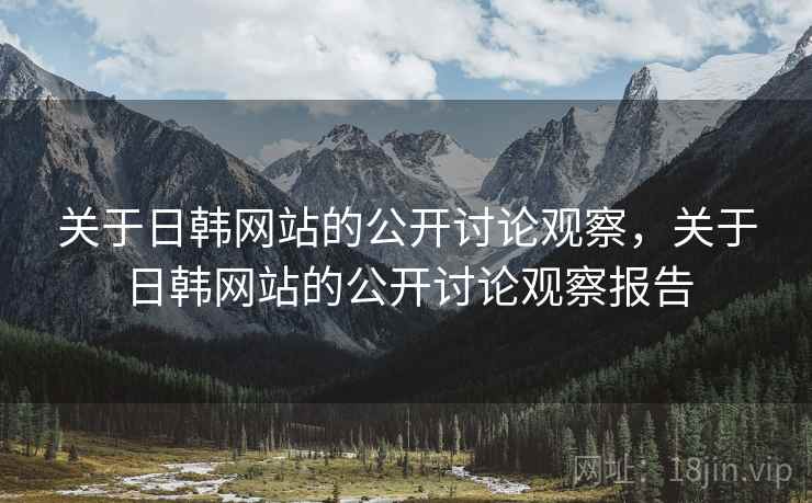 关于日韩网站的公开讨论观察，关于日韩网站的公开讨论观察报告