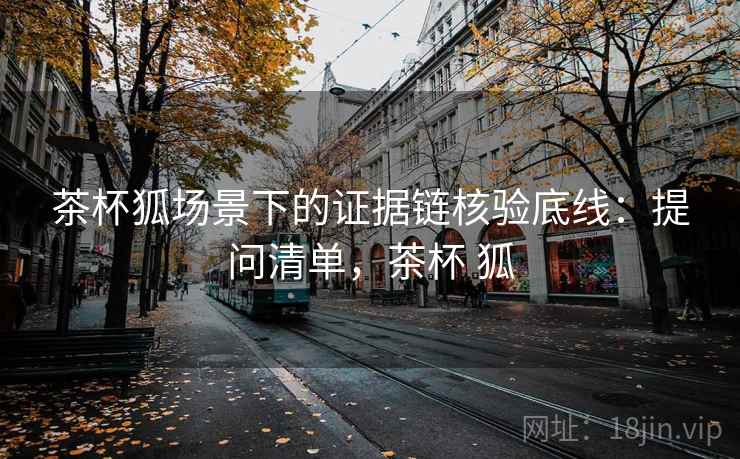 茶杯狐场景下的证据链核验底线：提问清单，茶杯 狐