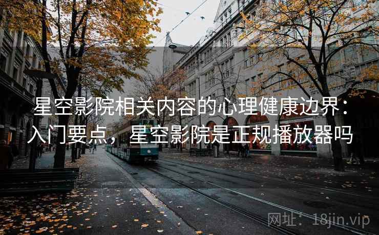 星空影院相关内容的心理健康边界：入门要点，星空影院是正规播放器吗