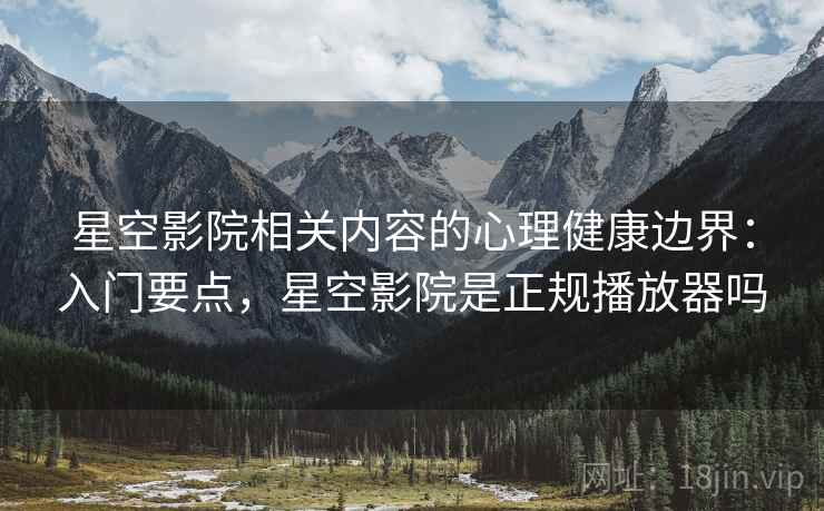 星空影院相关内容的心理健康边界：入门要点，星空影院是正规播放器吗