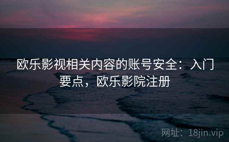 欧乐影视相关内容的账号安全：入门要点，欧乐影院注册