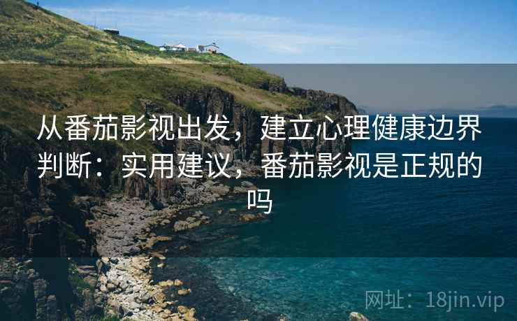 从番茄影视出发，建立心理健康边界判断：实用建议，番茄影视是正规的吗