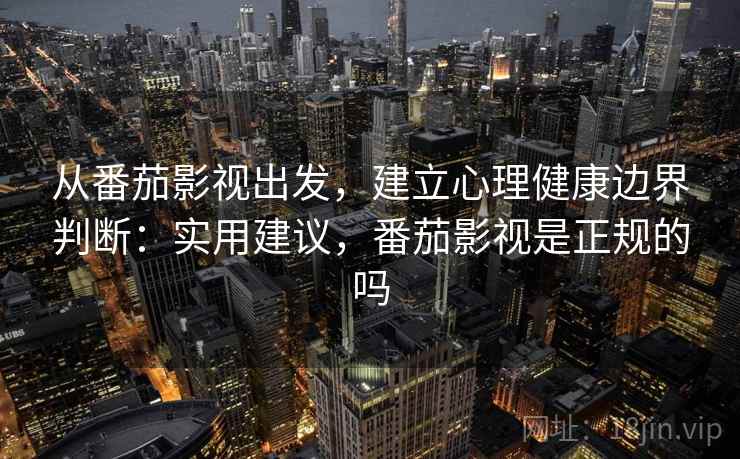 从番茄影视出发，建立心理健康边界判断：实用建议，番茄影视是正规的吗