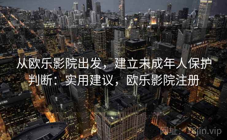 从欧乐影院出发，建立未成年人保护判断：实用建议，欧乐影院注册