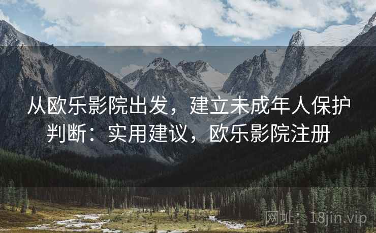 从欧乐影院出发，建立未成年人保护判断：实用建议，欧乐影院注册