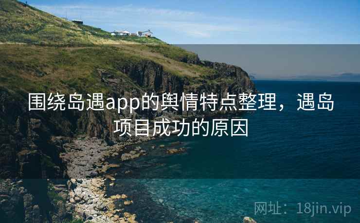 围绕岛遇app的舆情特点整理，遇岛项目成功的原因
