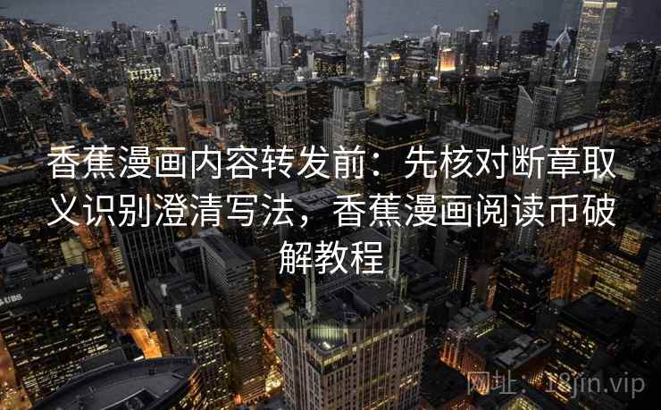 香蕉漫画内容转发前：先核对断章取义识别澄清写法，香蕉漫画阅读币破解教程