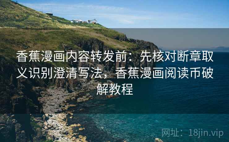 香蕉漫画内容转发前：先核对断章取义识别澄清写法，香蕉漫画阅读币破解教程