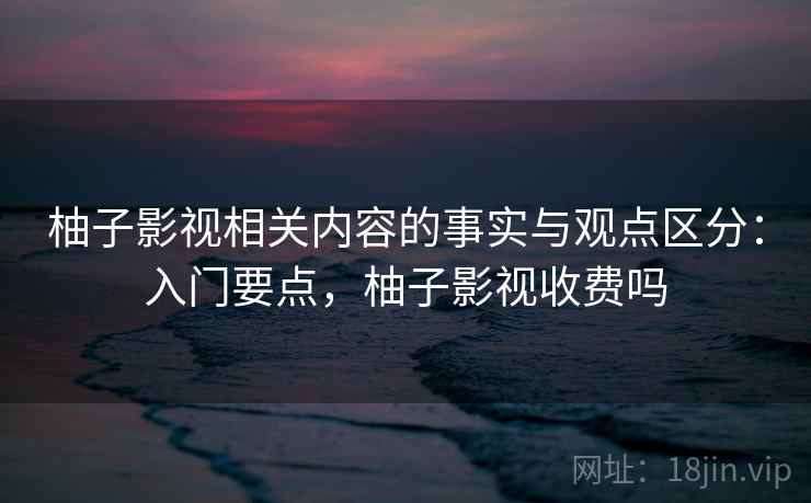 柚子影视相关内容的事实与观点区分：入门要点，柚子影视收费吗
