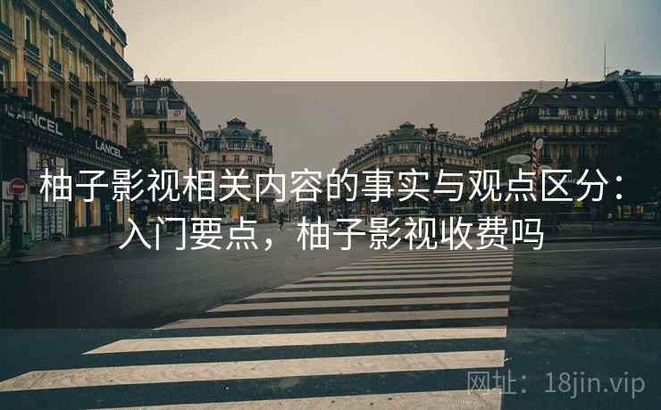 柚子影视相关内容的事实与观点区分：入门要点，柚子影视收费吗