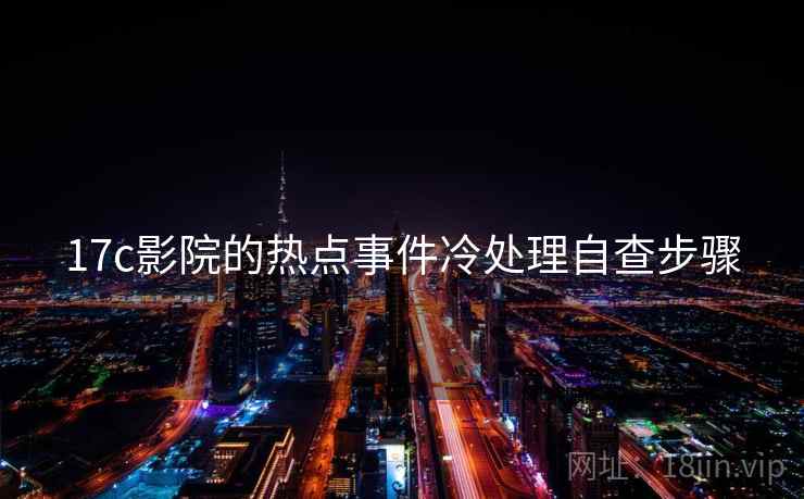 17c影院的热点事件冷处理自查步骤