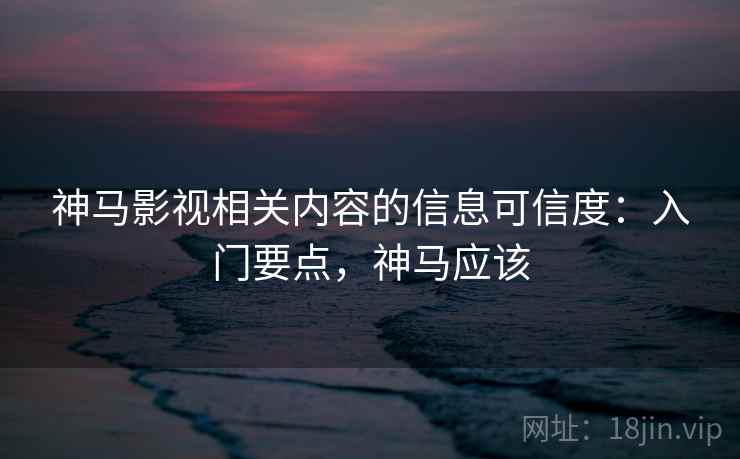 神马影视相关内容的信息可信度：入门要点，神马应该
