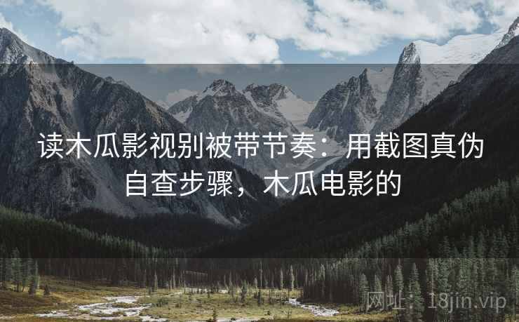读木瓜影视别被带节奏：用截图真伪自查步骤，木瓜电影的