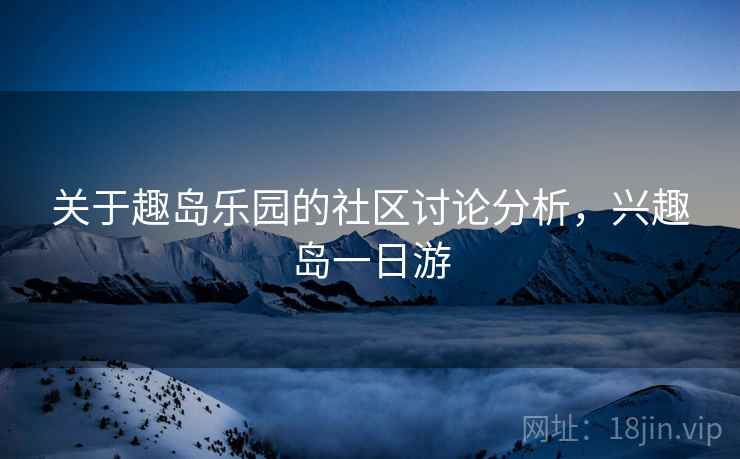 关于趣岛乐园的社区讨论分析，兴趣岛一日游