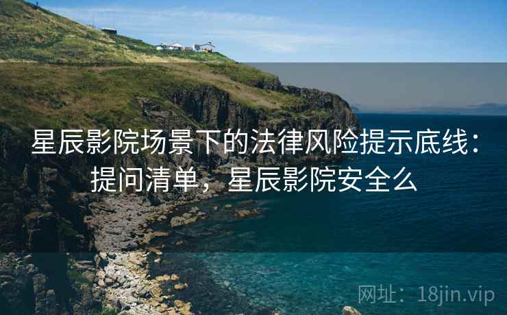 星辰影院场景下的法律风险提示底线：提问清单，星辰影院安全么