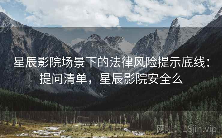 星辰影院场景下的法律风险提示底线：提问清单，星辰影院安全么