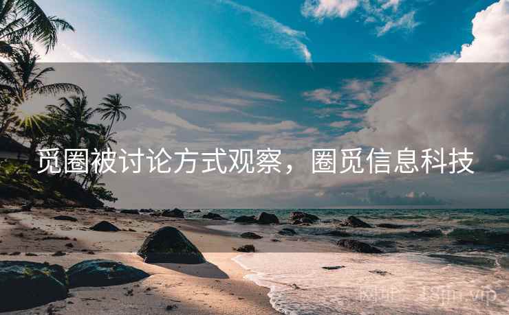 觅圈被讨论方式观察，圈觅信息科技