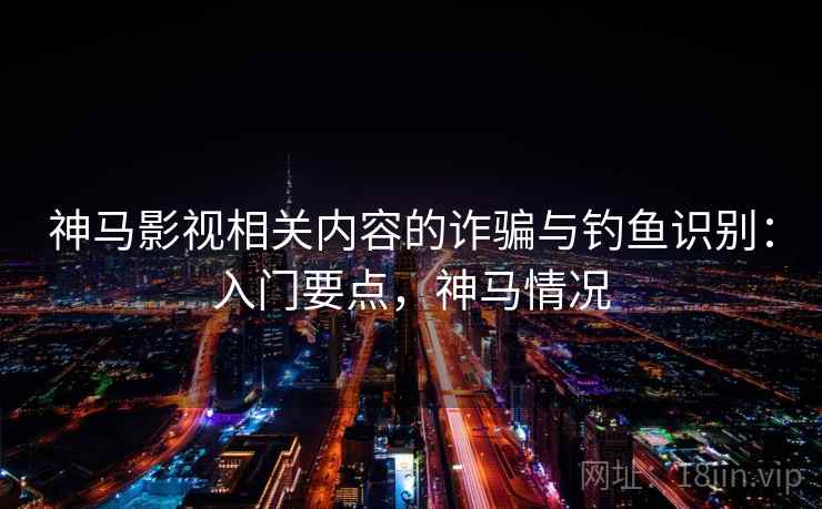 神马影视相关内容的诈骗与钓鱼识别：入门要点，神马情况