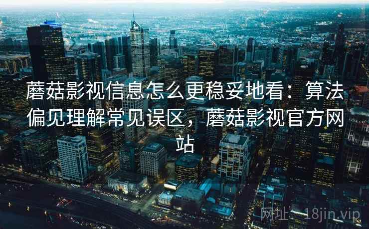 蘑菇影视信息怎么更稳妥地看：算法偏见理解常见误区，蘑菇影视官方网站