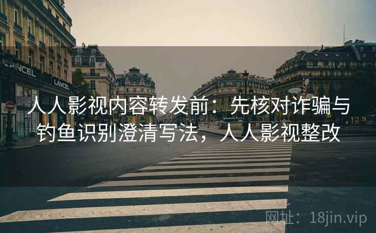 人人影视内容转发前：先核对诈骗与钓鱼识别澄清写法，人人影视整改