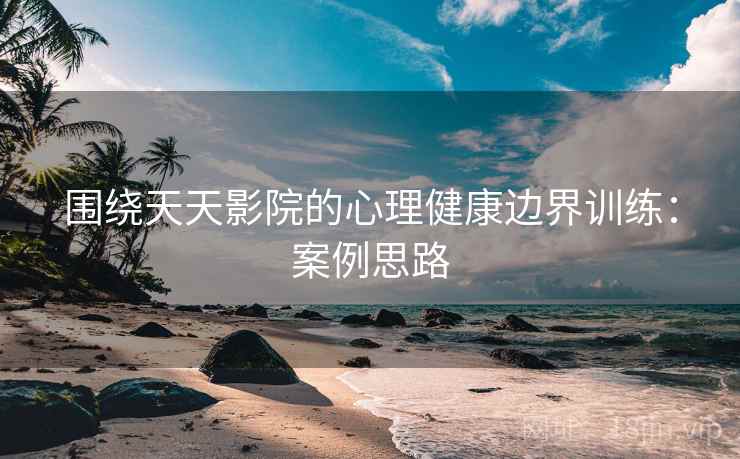 围绕天天影院的心理健康边界训练：案例思路