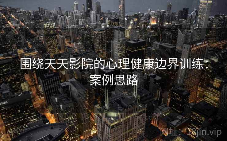 围绕天天影院的心理健康边界训练：案例思路