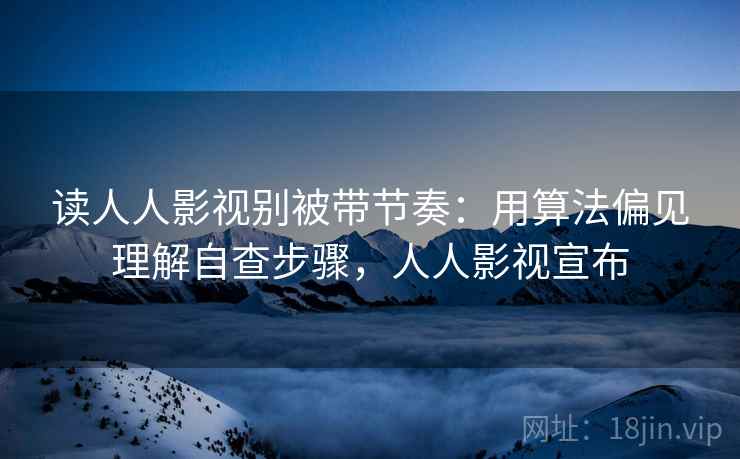 读人人影视别被带节奏：用算法偏见理解自查步骤，人人影视宣布