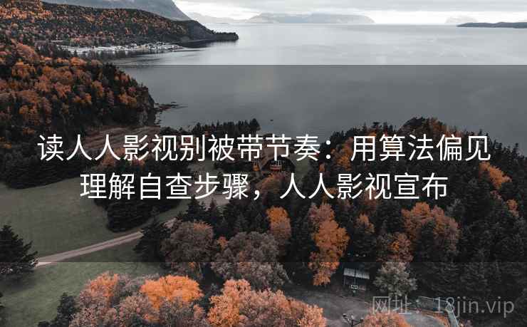 读人人影视别被带节奏：用算法偏见理解自查步骤，人人影视宣布