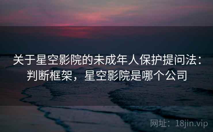 关于星空影院的未成年人保护提问法：判断框架，星空影院是哪个公司