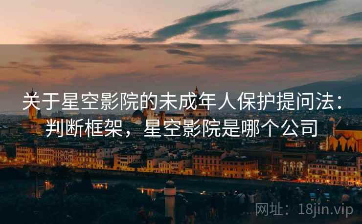 关于星空影院的未成年人保护提问法：判断框架，星空影院是哪个公司