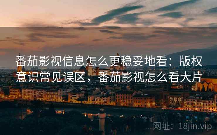 番茄影视信息怎么更稳妥地看：版权意识常见误区，番茄影视怎么看大片