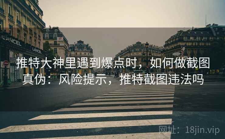 推特大神里遇到爆点时，如何做截图真伪：风险提示，推特截图违法吗