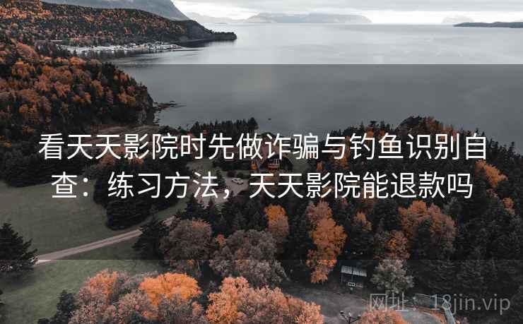 看天天影院时先做诈骗与钓鱼识别自查：练习方法，天天影院能退款吗