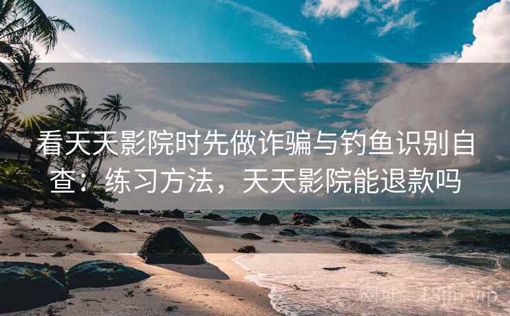 看天天影院时先做诈骗与钓鱼识别自查：练习方法，天天影院能退款吗