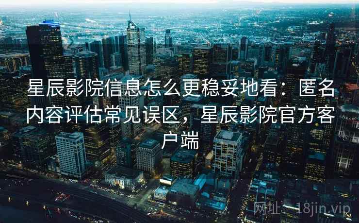 星辰影院信息怎么更稳妥地看：匿名内容评估常见误区，星辰影院官方客户端