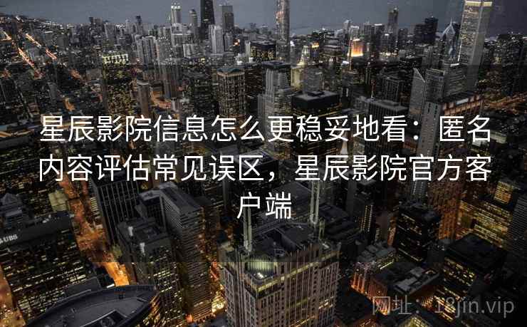 星辰影院信息怎么更稳妥地看：匿名内容评估常见误区，星辰影院官方客户端