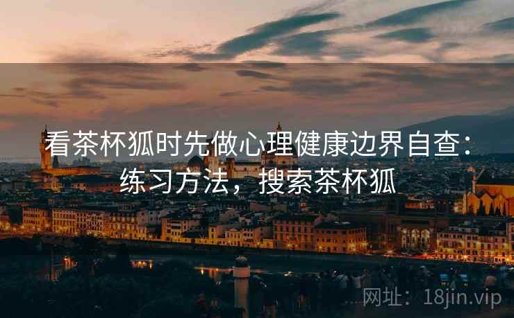 看茶杯狐时先做心理健康边界自查：练习方法，搜索茶杯狐