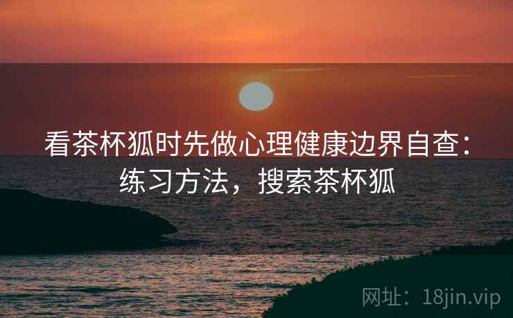 看茶杯狐时先做心理健康边界自查：练习方法，搜索茶杯狐