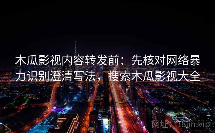 木瓜影视内容转发前：先核对网络暴力识别澄清写法，搜索木瓜影视大全