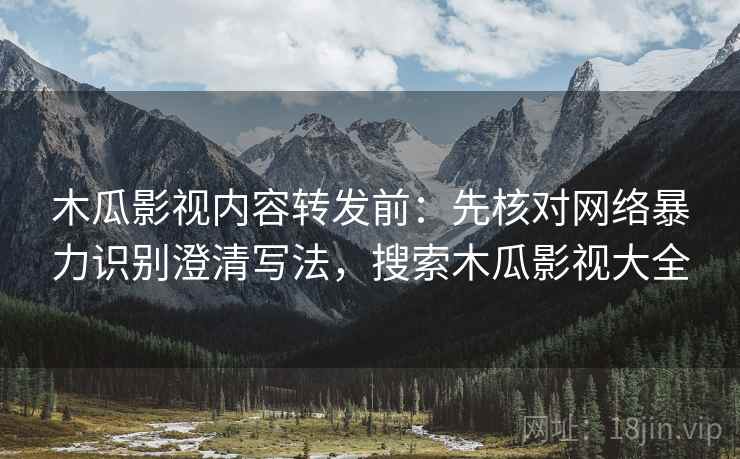 木瓜影视内容转发前：先核对网络暴力识别澄清写法，搜索木瓜影视大全