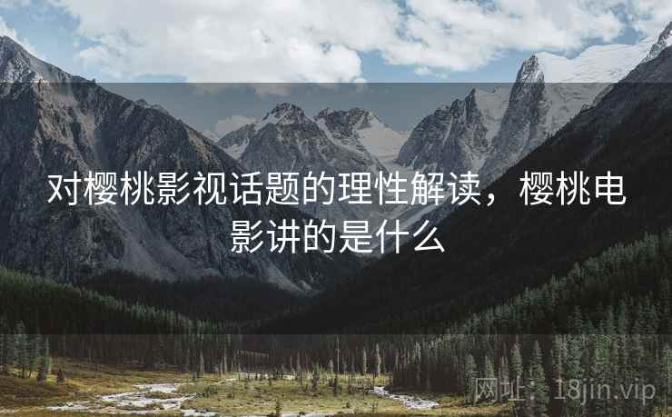 对樱桃影视话题的理性解读，樱桃电影讲的是什么