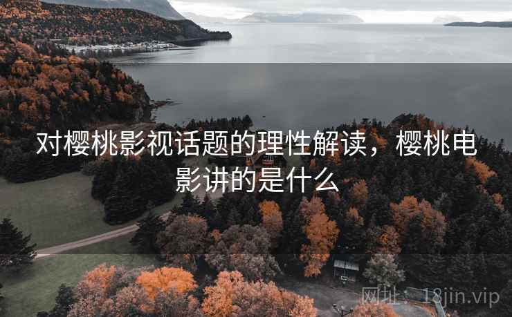 对樱桃影视话题的理性解读，樱桃电影讲的是什么