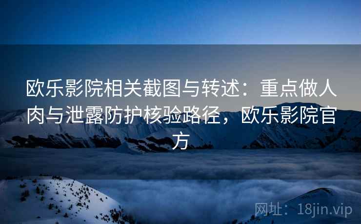 欧乐影院相关截图与转述：重点做人肉与泄露防护核验路径，欧乐影院官方