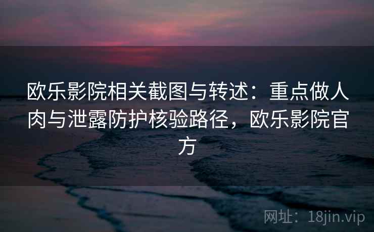 欧乐影院相关截图与转述：重点做人肉与泄露防护核验路径，欧乐影院官方
