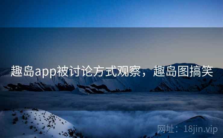 趣岛app被讨论方式观察，趣岛图搞笑
