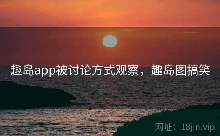 趣岛app被讨论方式观察，趣岛图搞笑