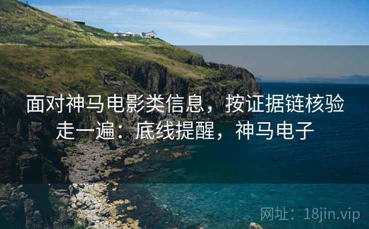 面对神马电影类信息，按证据链核验走一遍：底线提醒，神马电子
